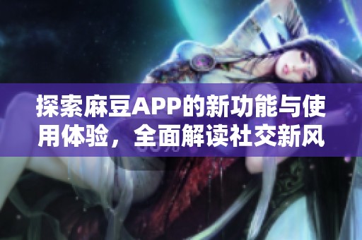 探索麻豆APP的新功能与使用体验，全面解读社交新风潮