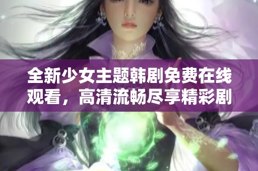 全新少女主题韩剧免费在线观看，高清流畅尽享精彩剧情