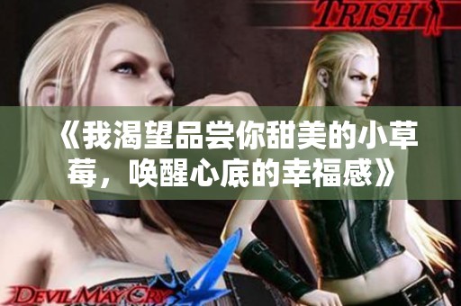 《我渴望品尝你甜美的小草莓，唤醒心底的幸福感》