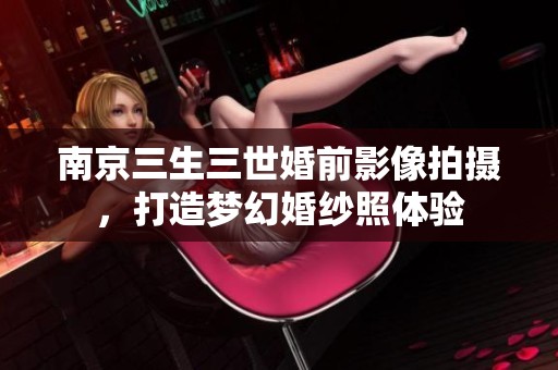南京三生三世婚前影像拍摄，打造梦幻婚纱照体验