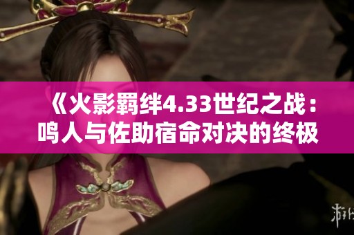 《火影羁绊4.33世纪之战：鸣人与佐助宿命对决的终极攻略详解》