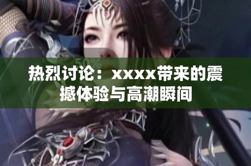 热烈讨论：xxxx带来的震撼体验与高潮瞬间