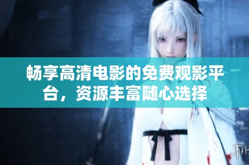 畅享高清电影的免费观影平台，资源丰富随心选择