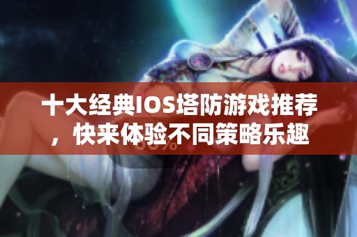 十大经典IOS塔防游戏推荐，快来体验不同策略乐趣