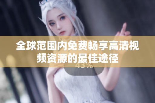 全球范围内免费畅享高清视频资源的最佳途径