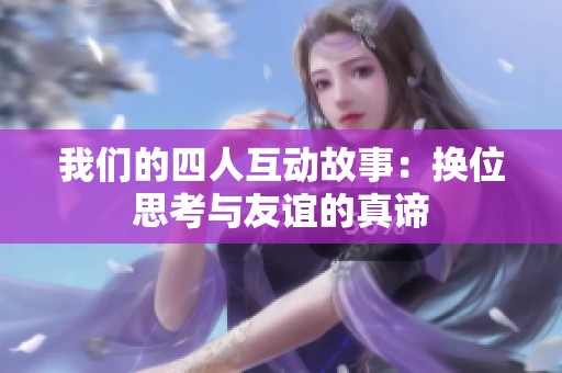 我们的四人互动故事：换位思考与友谊的真谛