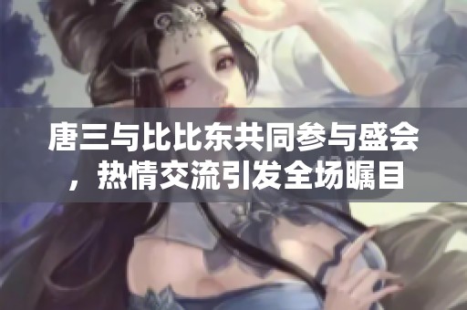 唐三与比比东共同参与盛会，热情交流引发全场瞩目