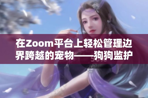 在Zoom平台上轻松管理边界跨越的宠物——狗狗监护秘籍