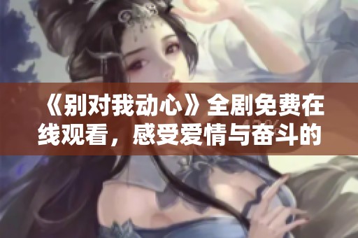 《别对我动心》全剧免费在线观看，感受爱情与奋斗的精彩故事