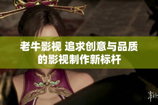 老牛影视 追求创意与品质的影视制作新标杆