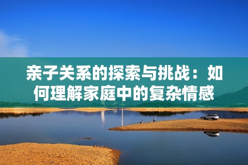 亲子关系的探索与挑战：如何理解家庭中的复杂情感