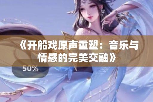 《开船戏原声重塑：音乐与情感的完美交融》