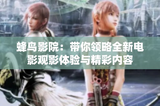 蜂鸟影院：带你领略全新电影观影体验与精彩内容