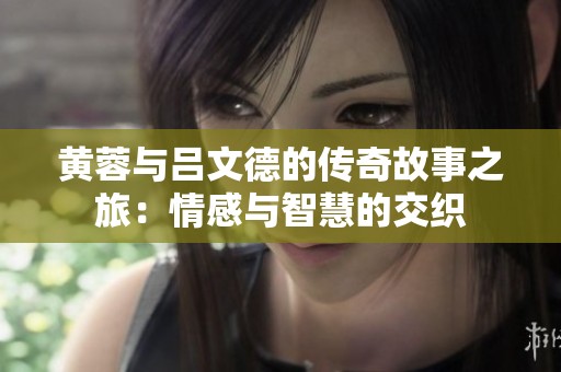 黄蓉与吕文德的传奇故事之旅：情感与智慧的交织