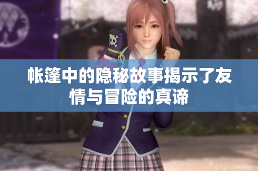 帐篷中的隐秘故事揭示了友情与冒险的真谛