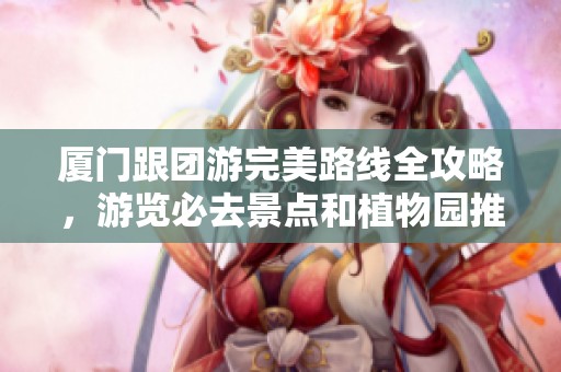 厦门跟团游完美路线全攻略，游览必去景点和植物园推荐