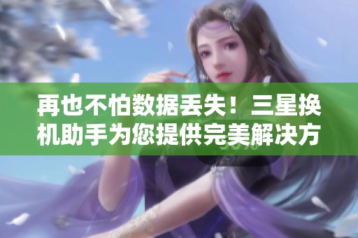 再也不怕数据丢失！三星换机助手为您提供完美解决方案