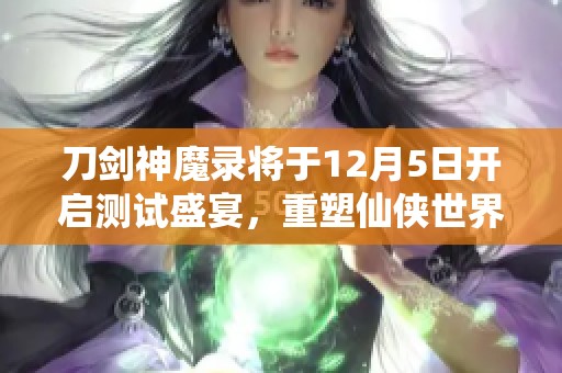 刀剑神魔录将于12月5日开启测试盛宴，重塑仙侠世界新篇章
