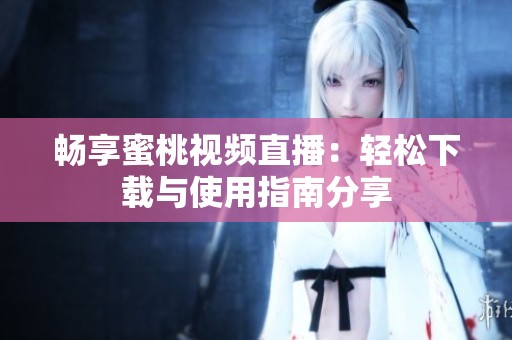 畅享蜜桃视频直播：轻松下载与使用指南分享