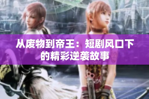 从废物到帝王：短剧风口下的精彩逆袭故事