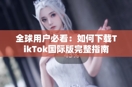 全球用户必看：如何下载TikTok国际版完整指南