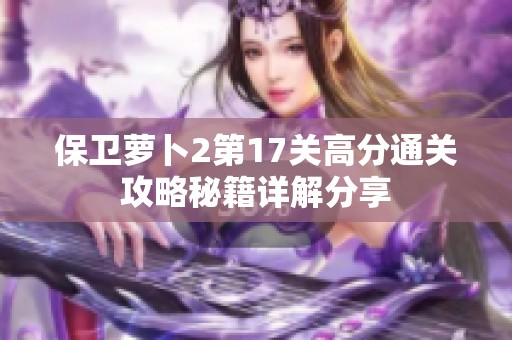 保卫萝卜2第17关高分通关攻略秘籍详解分享