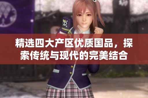 精选四大产区优质国品，探索传统与现代的完美结合