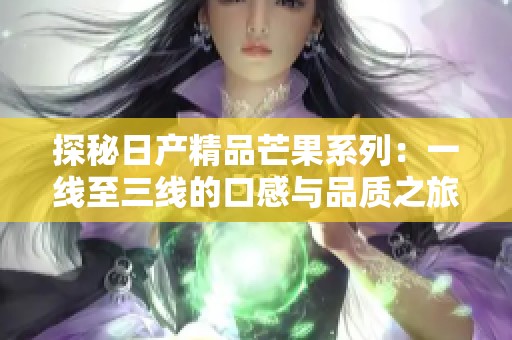 探秘日产精品芒果系列：一线至三线的口感与品质之旅