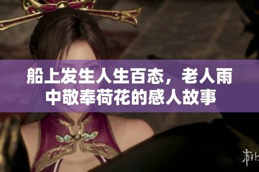 船上发生人生百态，老人雨中敬奉荷花的感人故事