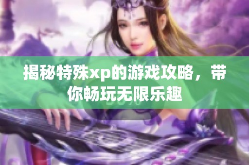 揭秘特殊xp的游戏攻略，带你畅玩无限乐趣