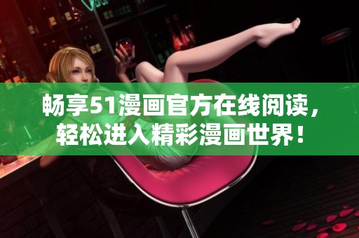 畅享51漫画官方在线阅读，轻松进入精彩漫画世界！
