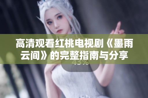 高清观看红桃电视剧《墨雨云间》的完整指南与分享