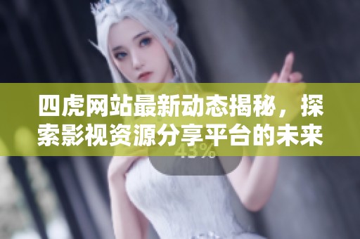 四虎网站最新动态揭秘，探索影视资源分享平台的未来发展趋势