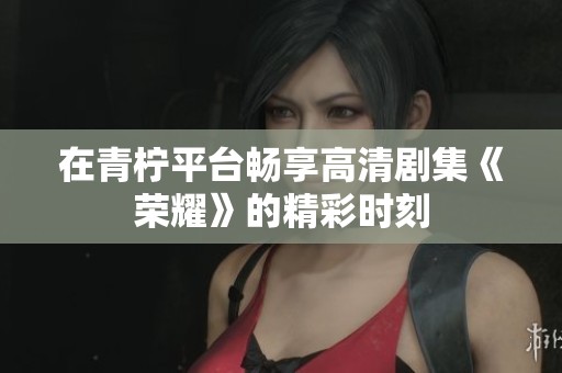 在青柠平台畅享高清剧集《荣耀》的精彩时刻