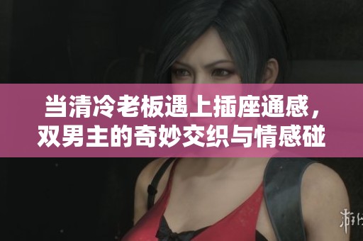 当清冷老板遇上插座通感，双男主的奇妙交织与情感碰撞