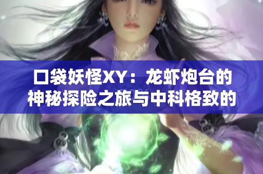 口袋妖怪XY：龙虾炮台的神秘探险之旅与中科格致的奇遇经历