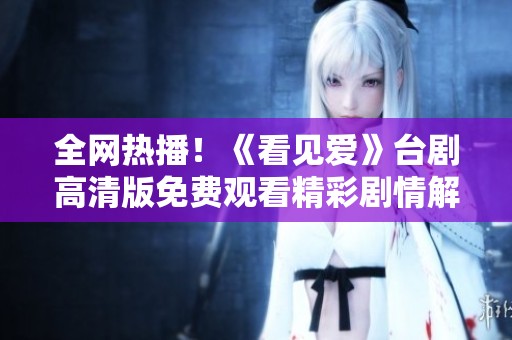 全网热播！《看见爱》台剧高清版免费观看精彩剧情解析