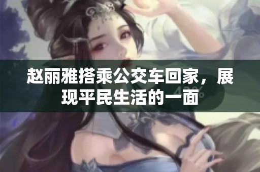 赵丽雅搭乘公交车回家，展现平民生活的一面