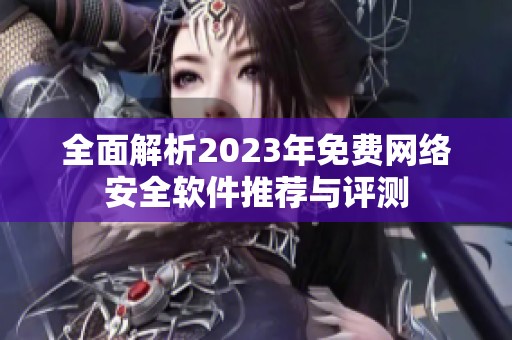 全面解析2023年免费网络安全软件推荐与评测