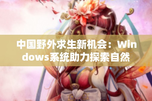 中国野外求生新机会：Windows系统助力探索自然