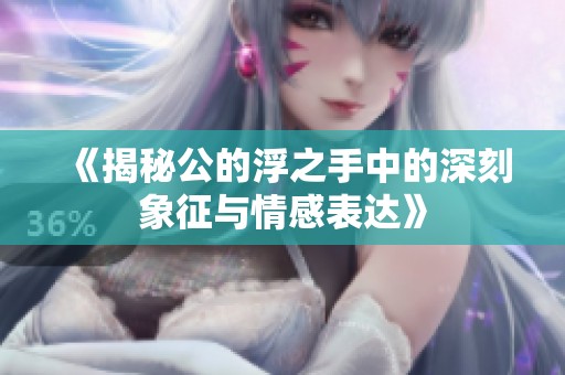 《揭秘公的浮之手中的深刻象征与情感表达》