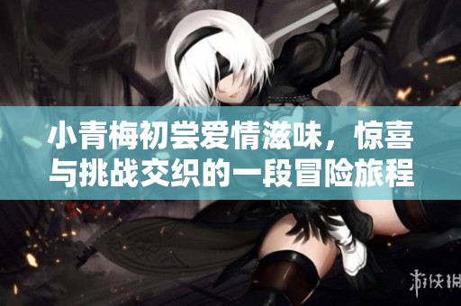 小青梅初尝爱情滋味，惊喜与挑战交织的一段冒险旅程