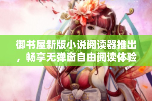 御书屋新版小说阅读器推出，畅享无弹窗自由阅读体验