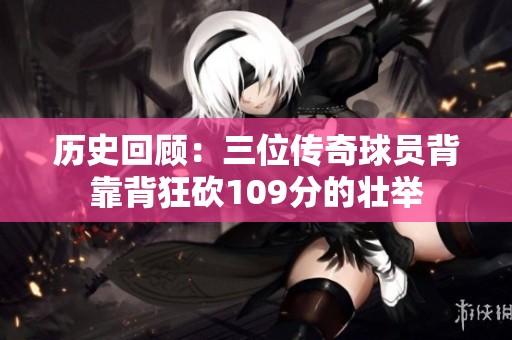 历史回顾：三位传奇球员背靠背狂砍109分的壮举