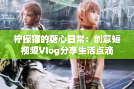 柠檬猫的糖心日常：创意短视频Vlog分享生活点滴