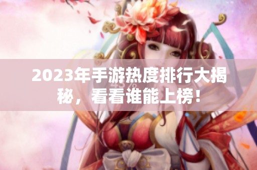 2023年手游热度排行大揭秘，看看谁能上榜！