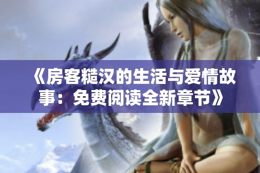 《房客糙汉的生活与爱情故事：免费阅读全新章节》