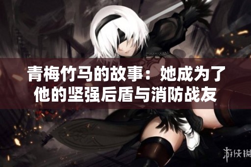 青梅竹马的故事：她成为了他的坚强后盾与消防战友