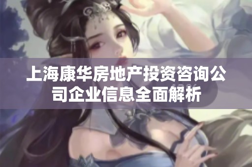 上海康华房地产投资咨询公司企业信息全面解析