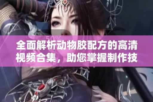 全面解析动物胶配方的高清视频合集，助您掌握制作技巧